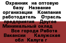 Охранник. на оптовую базу › Название организации ­ Компания-работодатель › Отрасль предприятия ­ Другое › Минимальный оклад ­ 9 000 - Все города Работа » Вакансии   . Калужская обл.,Калуга г.